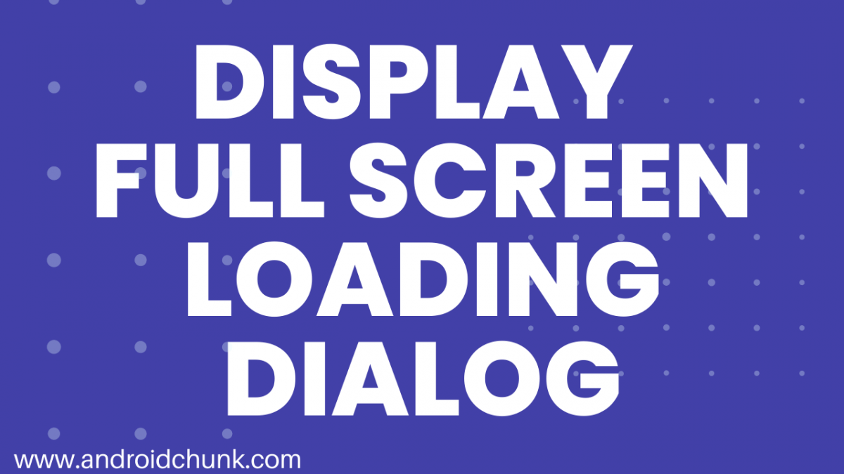 How to Display Full Screen Loading Dialog